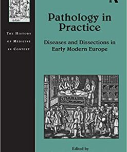 Pathology in Practice: Diseases and Dissections in Early Modern Europe (The History of Medicine in Context) 1st Edition