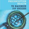 How to Improve Preconception Health to Maximize IVF Success 1st Edition PDF