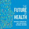 The Future of Health: How Digital Technology Will Make Care Accessible, Sustainable, and Human