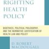 Righting Health Policy: Bioethics, Political Philosophy, and the Normative Justification of Health Law and Policy (Revolutionary Bioethics)